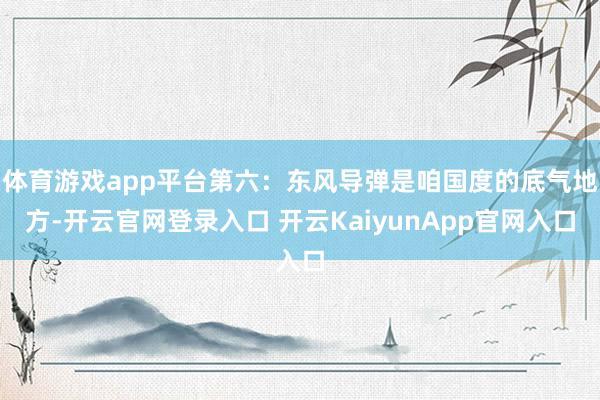 体育游戏app平台第六：东风导弹是咱国度的底气地方-开云官网登录入口 开云KaiyunApp官网入口