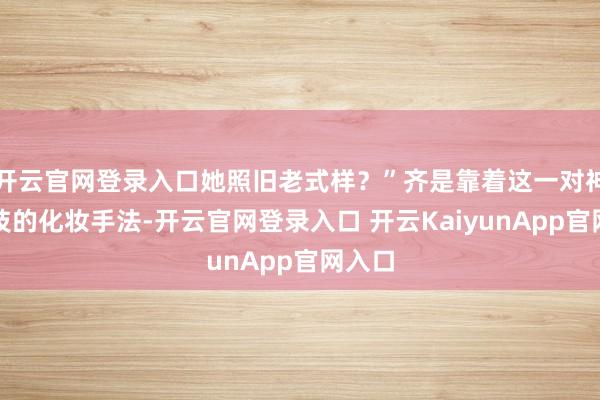 开云官网登录入口她照旧老式样？”齐是靠着这一对神乎其技的化妆手法-开云官网登录入口 开云KaiyunApp官网入口