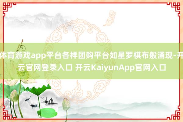 体育游戏app平台各样团购平台如星罗棋布般涌现-开云官网登录入口 开云KaiyunApp官网入口