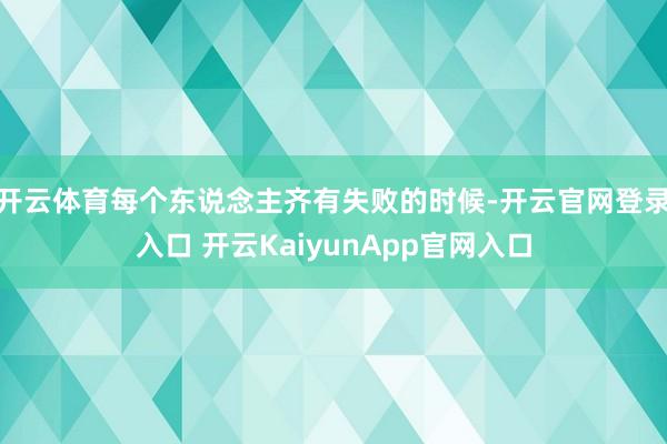 开云体育每个东说念主齐有失败的时候-开云官网登录入口 开云KaiyunApp官网入口