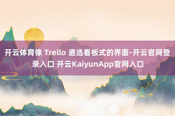 开云体育像 Trello 遴选看板式的界面-开云官网登录入口 开云KaiyunApp官网入口