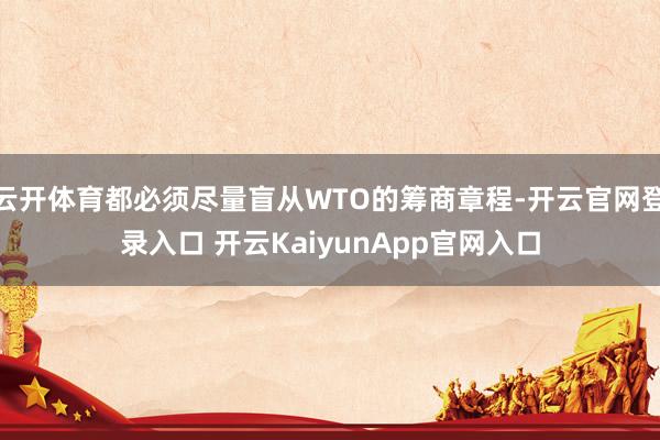 云开体育都必须尽量盲从WTO的筹商章程-开云官网登录入口 开云KaiyunApp官网入口