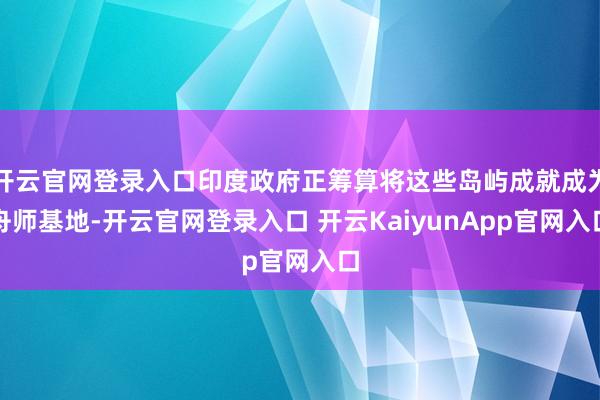 开云官网登录入口印度政府正筹算将这些岛屿成就成为舟师基地-开云官网登录入口 开云KaiyunApp官网入口