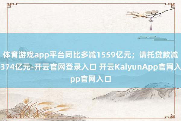 体育游戏app平台同比多减1559亿元；请托贷款减少374亿元-开云官网登录入口 开云KaiyunApp官网入口