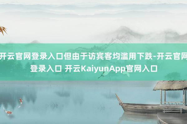 开云官网登录入口但由于访宾客均滥用下跌-开云官网登录入口 开云KaiyunApp官网入口