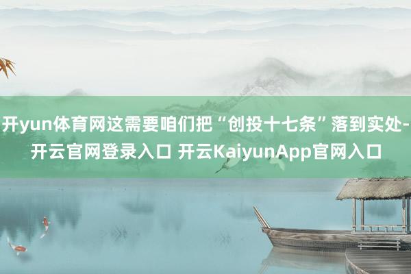 开yun体育网这需要咱们把“创投十七条”落到实处-开云官网登录入口 开云KaiyunApp官网入口