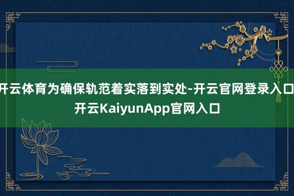 开云体育为确保轨范着实落到实处-开云官网登录入口 开云KaiyunApp官网入口