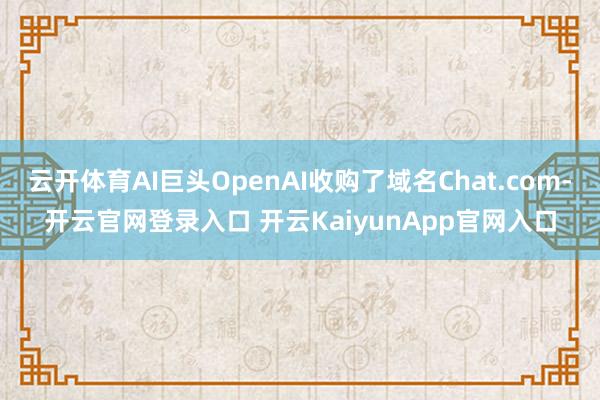 云开体育AI巨头OpenAI收购了域名Chat.com-开云官网登录入口 开云KaiyunApp官网入口