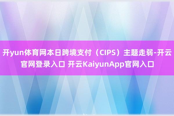 开yun体育网本日跨境支付（CIPS）主题走弱-开云官网登录入口 开云KaiyunApp官网入口