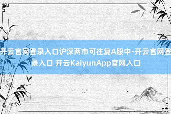 开云官网登录入口沪深两市可往复A股中-开云官网登录入口 开云KaiyunApp官网入口