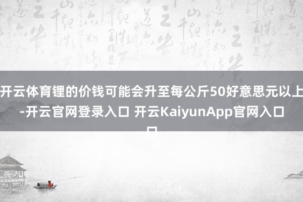 开云体育锂的价钱可能会升至每公斤50好意思元以上-开云官网登录入口 开云KaiyunApp官网入口