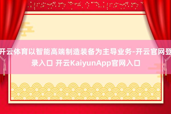 开云体育以智能高端制造装备为主导业务-开云官网登录入口 开云KaiyunApp官网入口