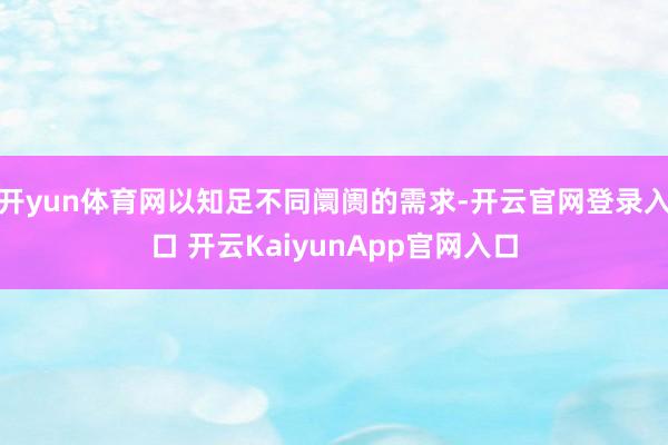 开yun体育网以知足不同阛阓的需求-开云官网登录入口 开云KaiyunApp官网入口