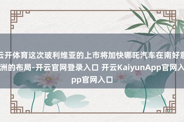 云开体育这次玻利维亚的上市将加快哪吒汽车在南好意思洲的布局-开云官网登录入口 开云KaiyunApp官网入口