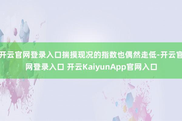 开云官网登录入口揣摸现况的指数也偶然走低-开云官网登录入口 开云KaiyunApp官网入口