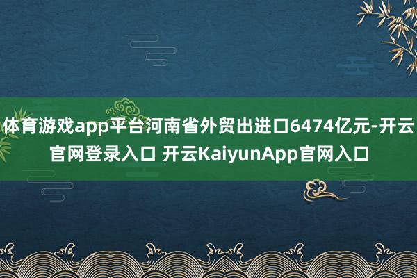 体育游戏app平台河南省外贸出进口6474亿元-开云官网登录入口 开云KaiyunApp官网入口