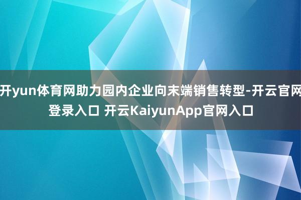 开yun体育网助力园内企业向末端销售转型-开云官网登录入口 开云KaiyunApp官网入口