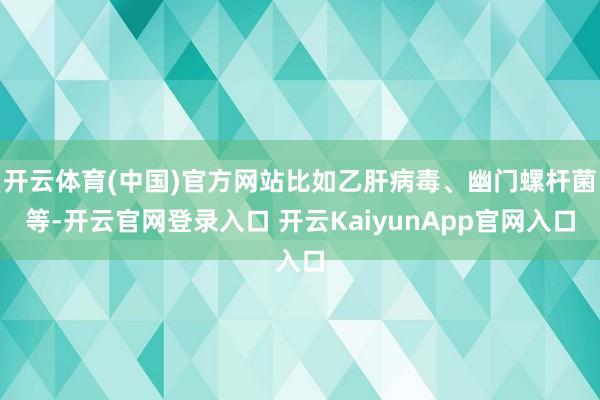 开云体育(中国)官方网站比如乙肝病毒、幽门螺杆菌等-开云官网登录入口 开云KaiyunApp官网入口