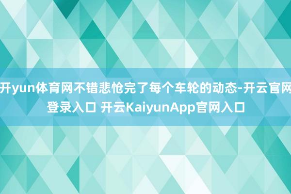 开yun体育网不错悲怆完了每个车轮的动态-开云官网登录入口 开云KaiyunApp官网入口