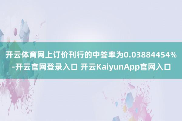 开云体育网上订价刊行的中签率为0.03884454%-开云官网登录入口 开云KaiyunApp官网入口