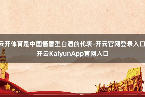 云开体育是中国酱香型白酒的代表-开云官网登录入口 开云KaiyunApp官网入口