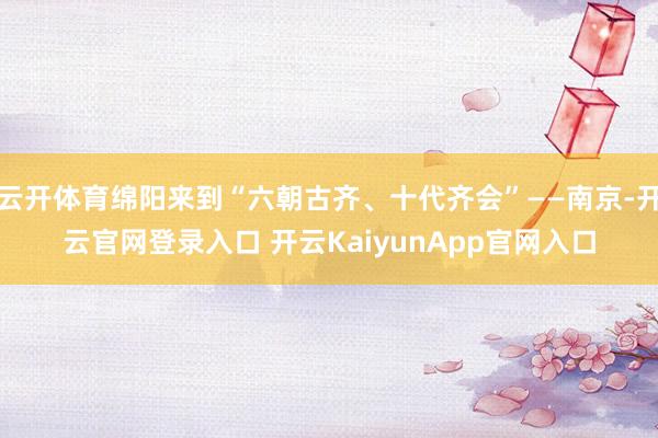 云开体育绵阳来到“六朝古齐、十代齐会”——南京-开云官网登录入口 开云KaiyunApp官网入口