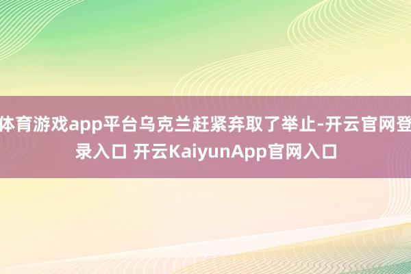 体育游戏app平台乌克兰赶紧弃取了举止-开云官网登录入口 开云KaiyunApp官网入口