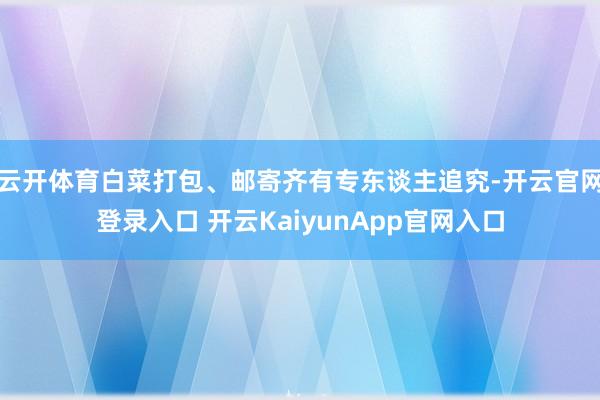 云开体育白菜打包、邮寄齐有专东谈主追究-开云官网登录入口 开云KaiyunApp官网入口