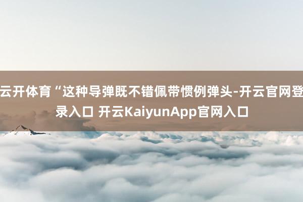 云开体育“这种导弹既不错佩带惯例弹头-开云官网登录入口 开云KaiyunApp官网入口