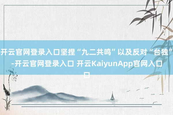 开云官网登录入口坚捏“九二共鸣”以及反对“台独”-开云官网登录入口 开云KaiyunApp官网入口