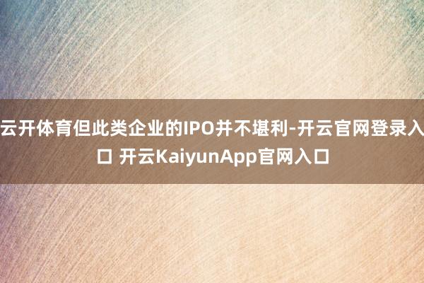 云开体育但此类企业的IPO并不堪利-开云官网登录入口 开云KaiyunApp官网入口