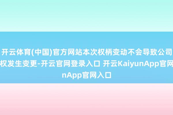 开云体育(中国)官方网站本次权柄变动不会导致公司放胆权发生变更-开云官网登录入口 开云KaiyunApp官网入口