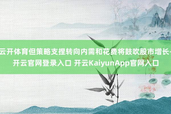 云开体育但策略支捏转向内需和花费将鼓吹股市增长-开云官网登录入口 开云KaiyunApp官网入口