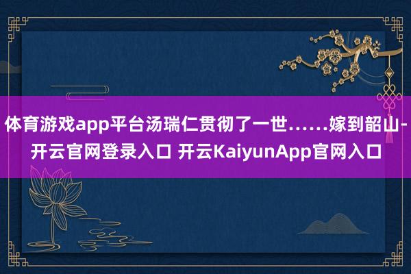 体育游戏app平台汤瑞仁贯彻了一世……嫁到韶山-开云官网登录入口 开云KaiyunApp官网入口