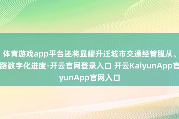 体育游戏app平台还将显耀升迁城市交通经管服从、加快公路数字化进度-开云官网登录入口 开云KaiyunApp官网入口