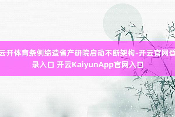 云开体育条例缔造省产研院启动不断架构-开云官网登录入口 开云KaiyunApp官网入口