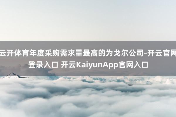 云开体育年度采购需求量最高的为戈尔公司-开云官网登录入口 开云KaiyunApp官网入口