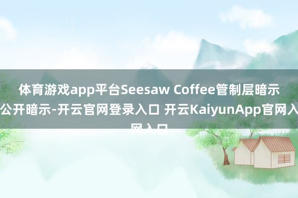 体育游戏app平台Seesaw Coffee管制层暗示曾公开暗示-开云官网登录入口 开云KaiyunApp官网入口