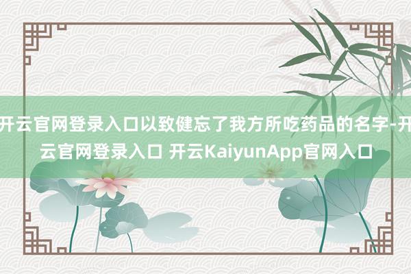 开云官网登录入口以致健忘了我方所吃药品的名字-开云官网登录入口 开云KaiyunApp官网入口