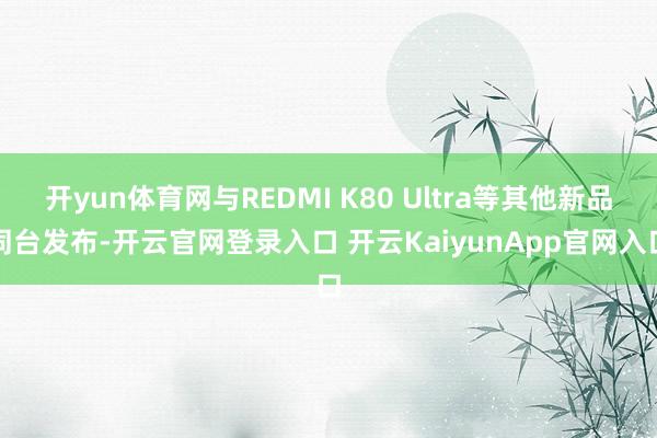 开yun体育网与REDMI K80 Ultra等其他新品同台发布-开云官网登录入口 开云KaiyunApp官网入口