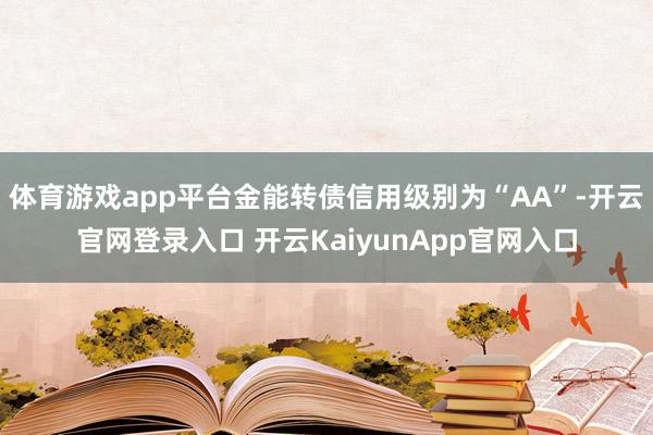 体育游戏app平台金能转债信用级别为“AA”-开云官网登录入口 开云KaiyunApp官网入口