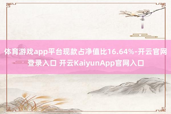 体育游戏app平台现款占净值比16.64%-开云官网登录入口 开云KaiyunApp官网入口