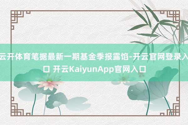 云开体育笔据最新一期基金季报露馅-开云官网登录入口 开云KaiyunApp官网入口